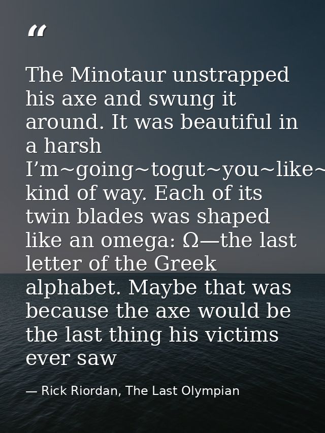 The Minotaur unstrapped his axe and swung it around. It was beautiful in a harsh I’m~going~togut~you~like~a~fish kind of — Rick Riordan, The Last Olympian