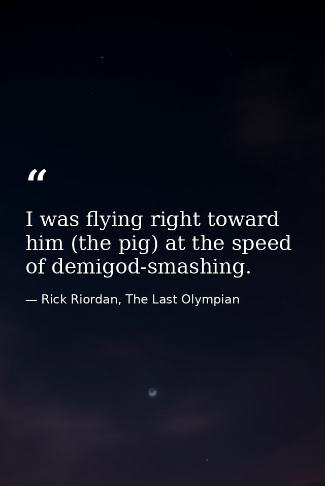 I was flying right toward him (the pig) at the speed of demigod-smashing. — Rick Riordan, The Last Olympian