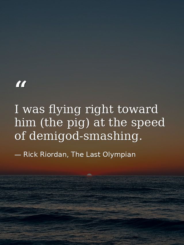 I was flying right toward him (the pig) at the speed of demigod-smashing. — Rick Riordan, The Last Olympian