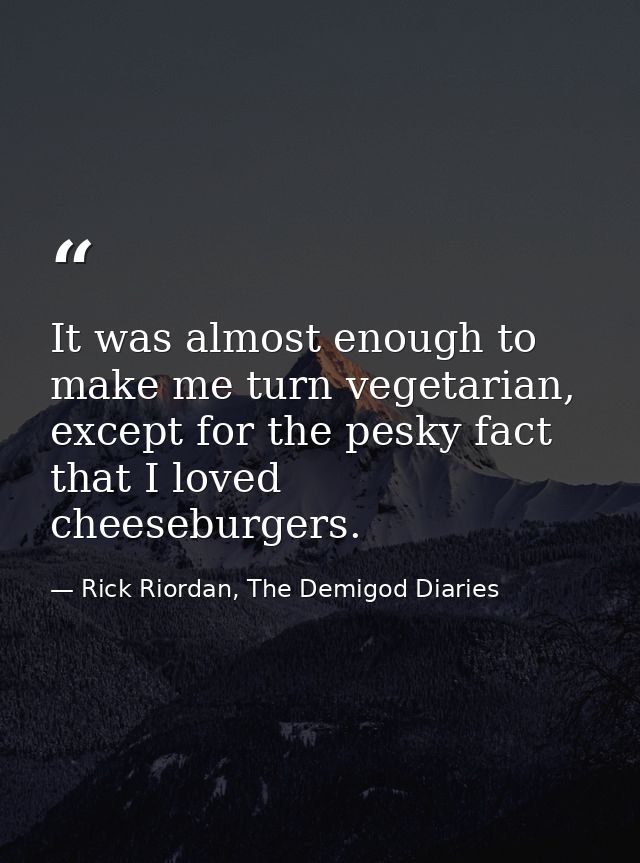 It was almost enough to make me turn vegetarian, except for the pesky fact that I loved cheeseburgers. — Rick Riordan, The Demigod Diaries