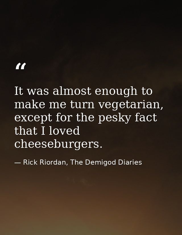 It was almost enough to make me turn vegetarian, except for the pesky fact that I loved cheeseburgers. — Rick Riordan, The Demigod Diaries