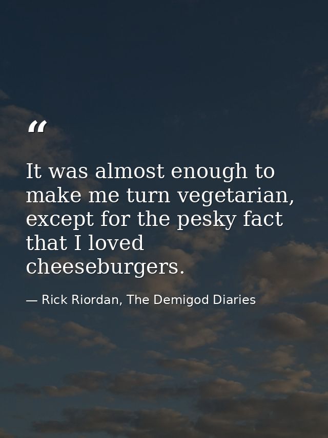 It was almost enough to make me turn vegetarian, except for the pesky fact that I loved cheeseburgers. — Rick Riordan, The Demigod Diaries