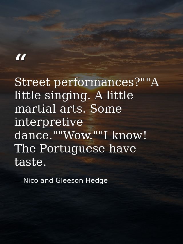 Street performances?""A little singing. A little martial arts. Some interpretive dance.""Wow.""I know! The Portuguese ha — Nico and Gleeson Hedge