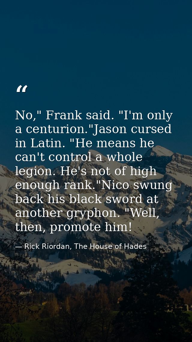 No," Frank said. "I'm only a centurion."Jason cursed in Latin. "He means he can't control a whole legion. He's not of hi — Rick Riordan, The House of Hades