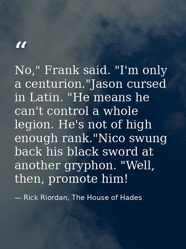 No," Frank said. "I'm only a centurion."Jason cursed in Latin. "He means he can't control a whole legion. He's not of hi — Rick Riordan, The House of Hades