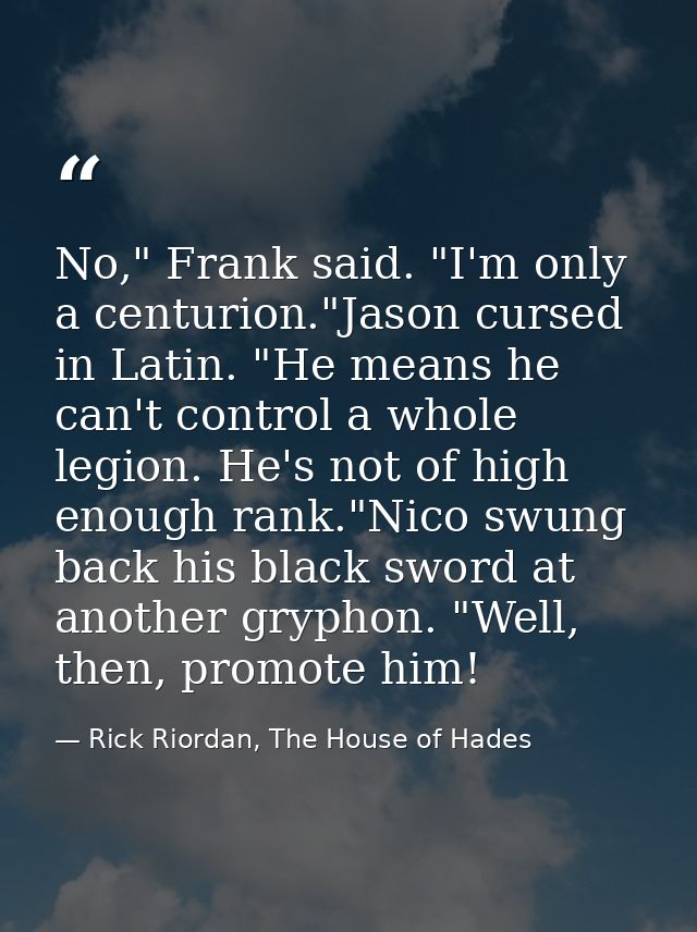 No," Frank said. "I'm only a centurion."Jason cursed in Latin. "He means he can't control a whole legion. He's not of hi — Rick Riordan, The House of Hades