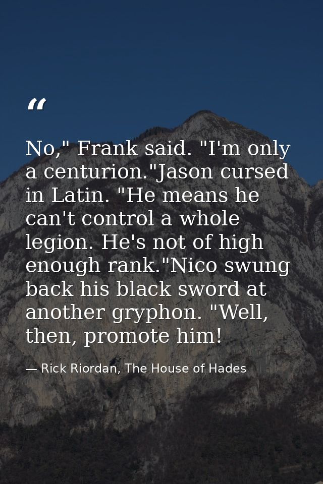 No," Frank said. "I'm only a centurion."Jason cursed in Latin. "He means he can't control a whole legion. He's not of hi — Rick Riordan, The House of Hades