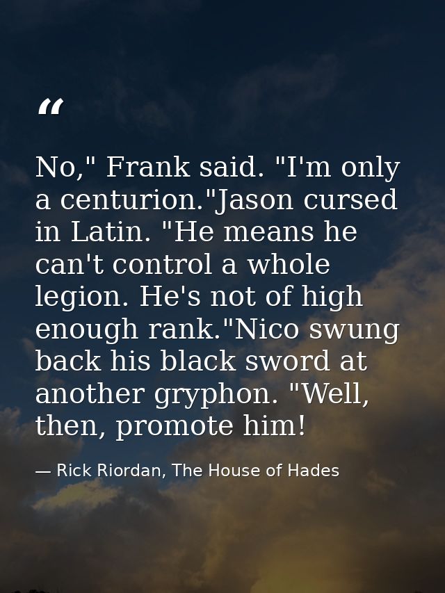 No," Frank said. "I'm only a centurion."Jason cursed in Latin. "He means he can't control a whole legion. He's not of hi — Rick Riordan, The House of Hades