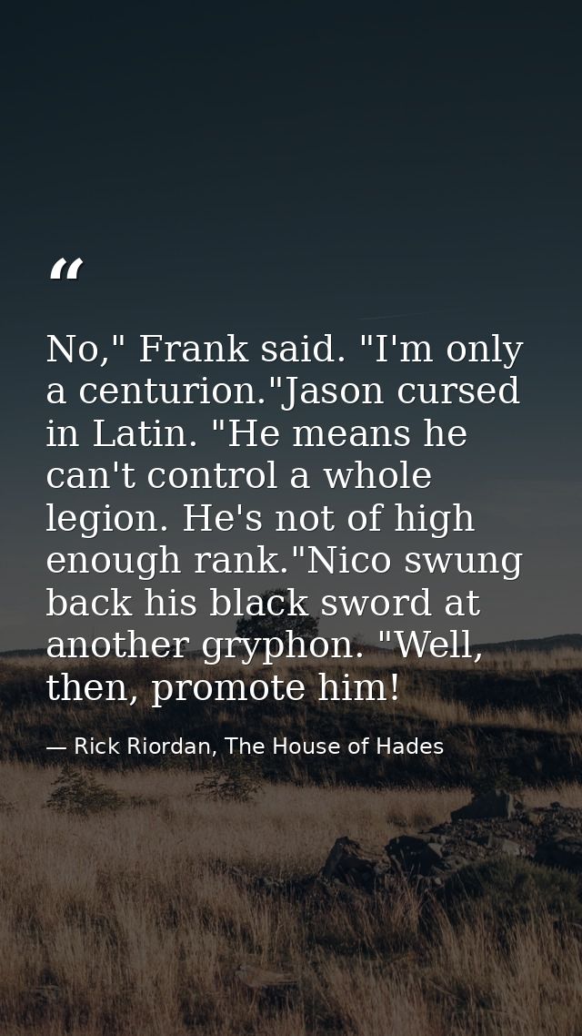 No," Frank said. "I'm only a centurion."Jason cursed in Latin. "He means he can't control a whole legion. He's not of hi — Rick Riordan, The House of Hades