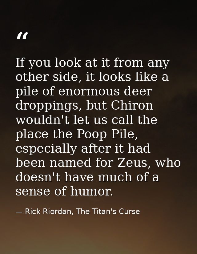 If you look at it from any other side, it looks like a pile of enormous deer droppings, but Chiron wouldn't let us call  — Rick Riordan, The Titan's Curse