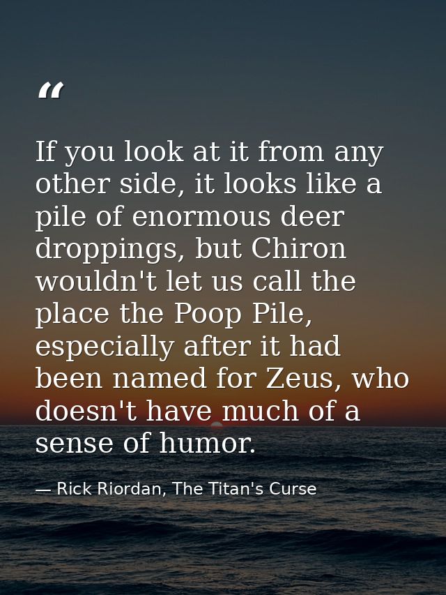 If you look at it from any other side, it looks like a pile of enormous deer droppings, but Chiron wouldn't let us call  — Rick Riordan, The Titan's Curse