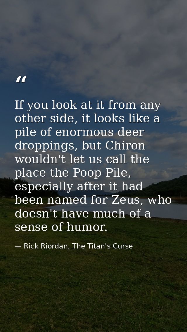 If you look at it from any other side, it looks like a pile of enormous deer droppings, but Chiron wouldn't let us call  — Rick Riordan, The Titan's Curse