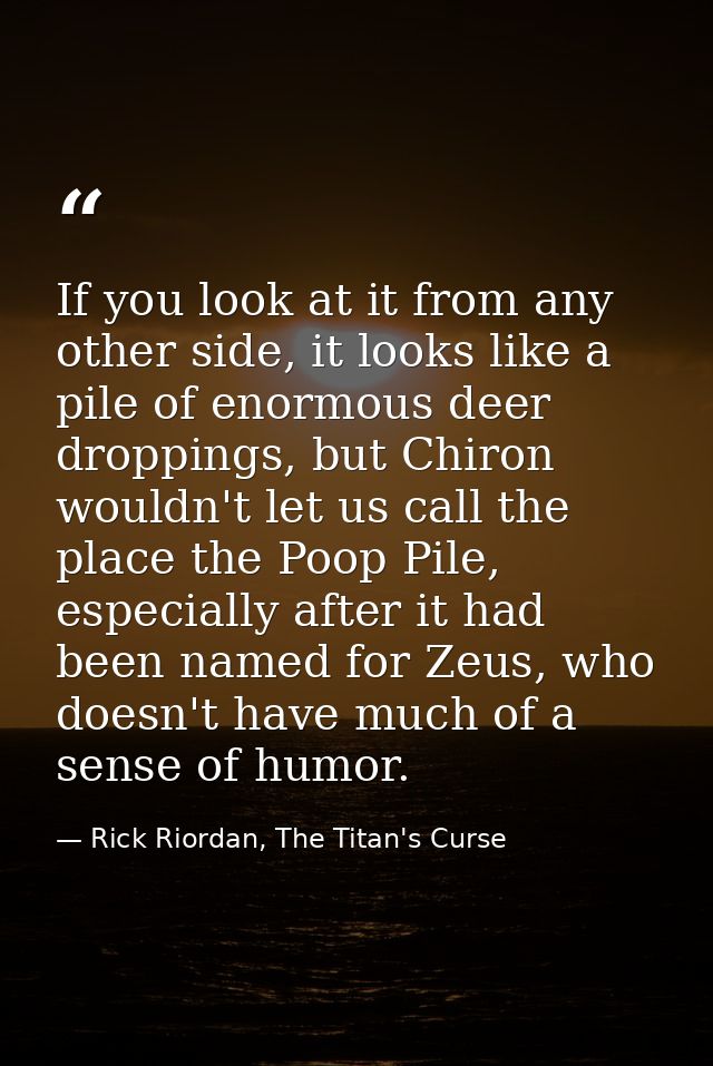 If you look at it from any other side, it looks like a pile of enormous deer droppings, but Chiron wouldn't let us call  — Rick Riordan, The Titan's Curse