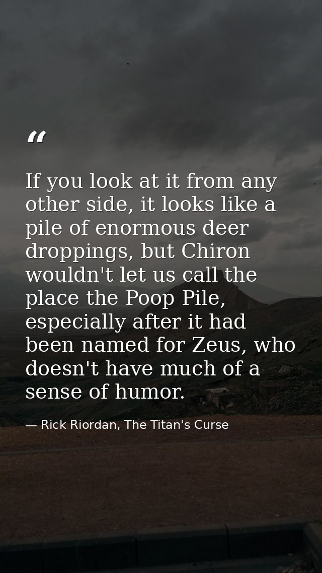 If you look at it from any other side, it looks like a pile of enormous deer droppings, but Chiron wouldn't let us call  — Rick Riordan, The Titan's Curse