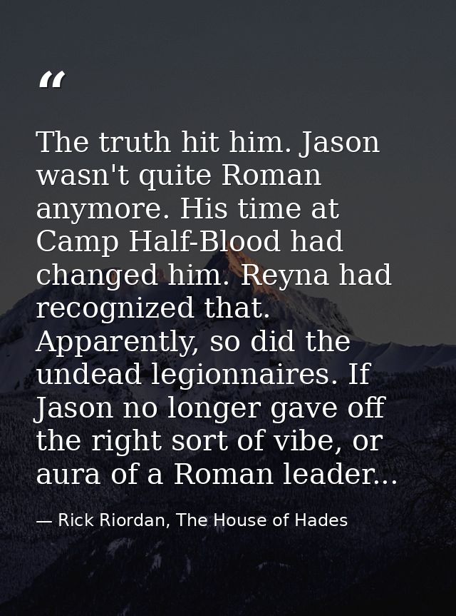 The truth hit him. Jason wasn't quite Roman anymore. His time at Camp Half-Blood had changed him. Reyna had recognized t — Rick Riordan, The House of Hades