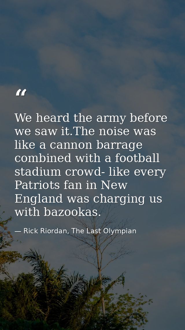 We heard the army before we saw it.The noise was like a cannon barrage combined with a football stadium crowd- like ever — Rick Riordan, The Last Olympian