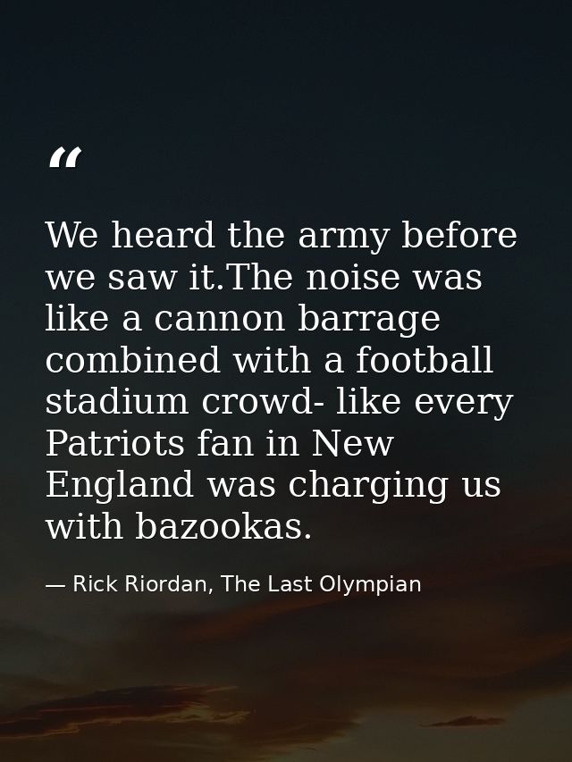 We heard the army before we saw it.The noise was like a cannon barrage combined with a football stadium crowd- like ever — Rick Riordan, The Last Olympian
