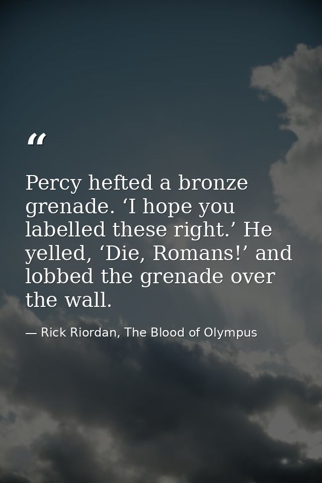 Percy hefted a bronze grenade. ‘I hope you labelled these right.’ He yelled, ‘Die, Romans!’ and lobbed the grenade over  — Rick Riordan, The Blood of Olympus