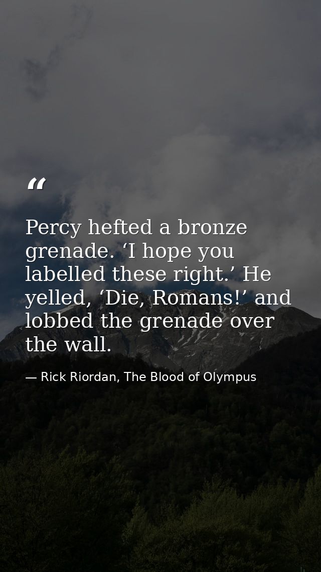 Percy hefted a bronze grenade. ‘I hope you labelled these right.’ He yelled, ‘Die, Romans!’ and lobbed the grenade over  — Rick Riordan, The Blood of Olympus