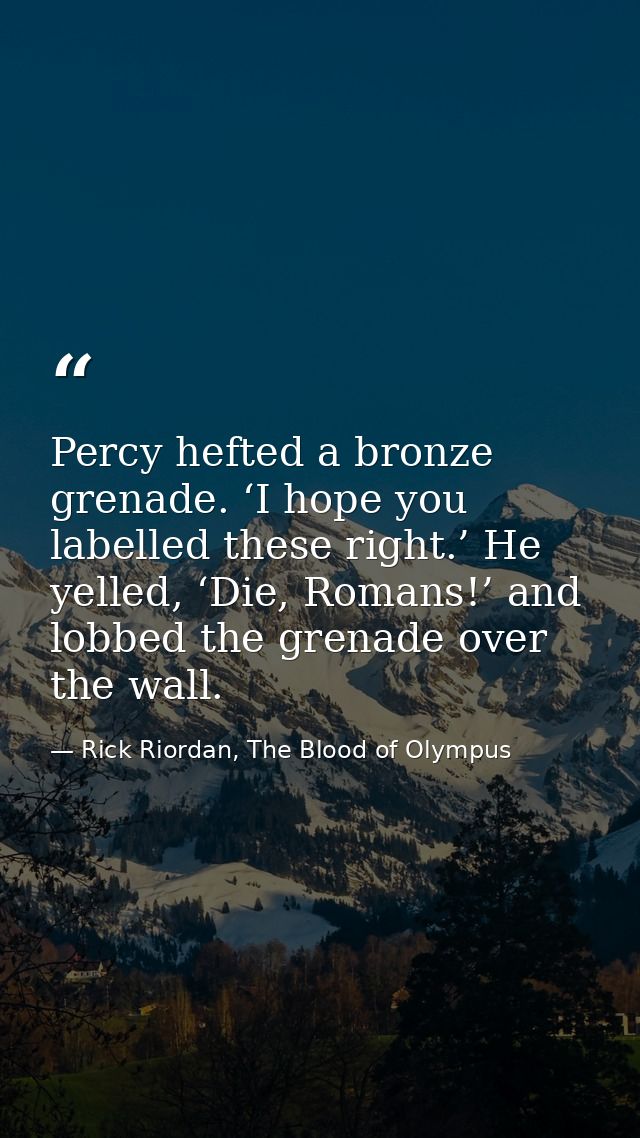 Percy hefted a bronze grenade. ‘I hope you labelled these right.’ He yelled, ‘Die, Romans!’ and lobbed the grenade over  — Rick Riordan, The Blood of Olympus
