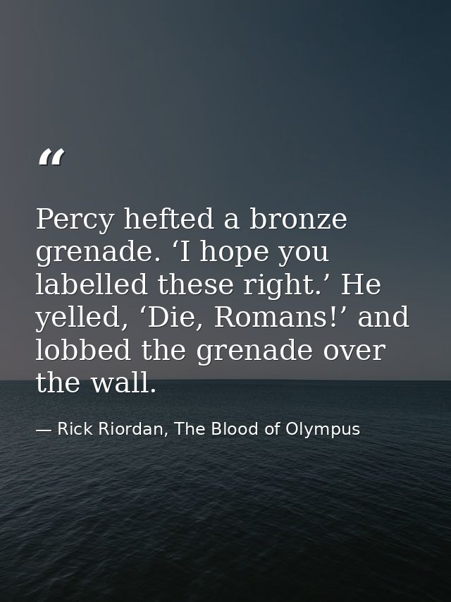 Percy hefted a bronze grenade. ‘I hope you labelled these right.’ He yelled, ‘Die, Romans!’ and lobbed the grenade over  — Rick Riordan, The Blood of Olympus