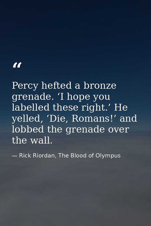 Percy hefted a bronze grenade. ‘I hope you labelled these right.’ He yelled, ‘Die, Romans!’ and lobbed the grenade over  — Rick Riordan, The Blood of Olympus