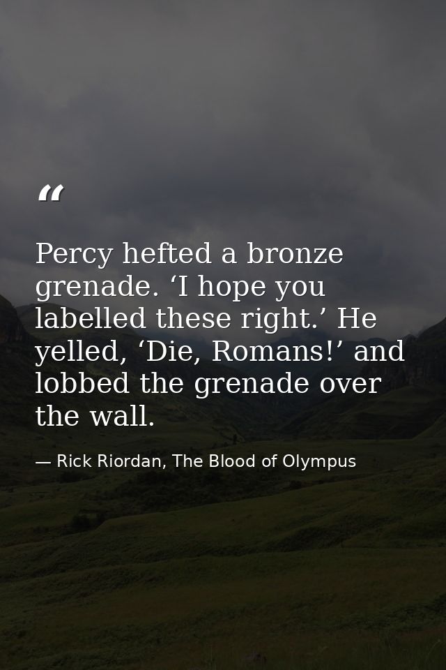 Percy hefted a bronze grenade. ‘I hope you labelled these right.’ He yelled, ‘Die, Romans!’ and lobbed the grenade over  — Rick Riordan, The Blood of Olympus