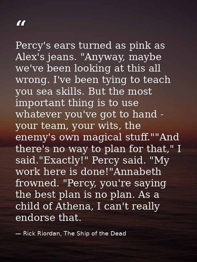Percy's ears turned as pink as Alex's jeans. "Anyway, maybe we've been looking at this all wrong. I've been tying to tea — Rick Riordan, The Ship of the Dead