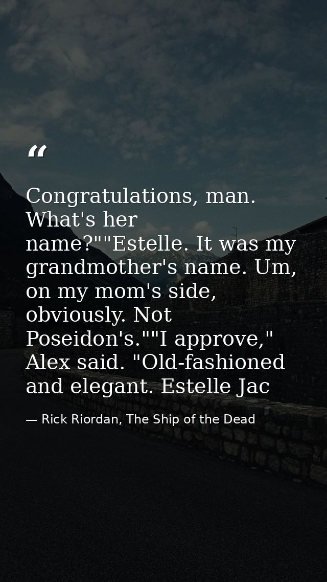 Congratulations, man. What's her name?""Estelle. It was my grandmother's name. Um, on my mom's side, obviously. Not Pose — Rick Riordan, The Ship of the Dead