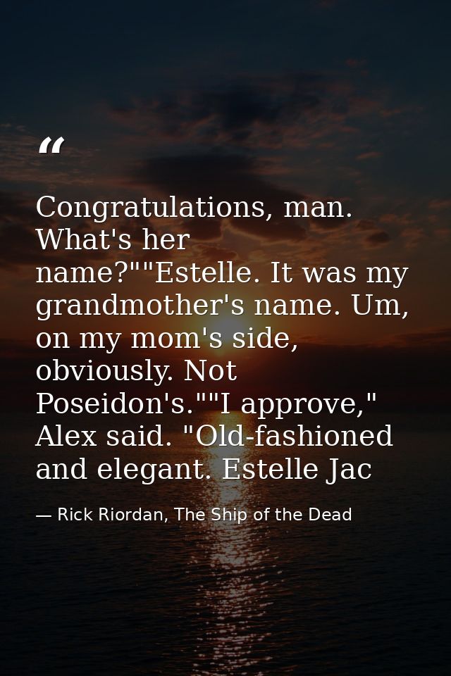 Congratulations, man. What's her name?""Estelle. It was my grandmother's name. Um, on my mom's side, obviously. Not Pose — Rick Riordan, The Ship of the Dead