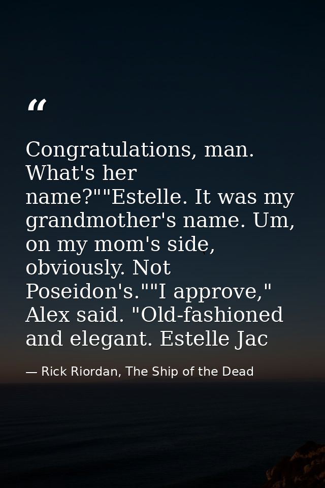 Congratulations, man. What's her name?""Estelle. It was my grandmother's name. Um, on my mom's side, obviously. Not Pose — Rick Riordan, The Ship of the Dead