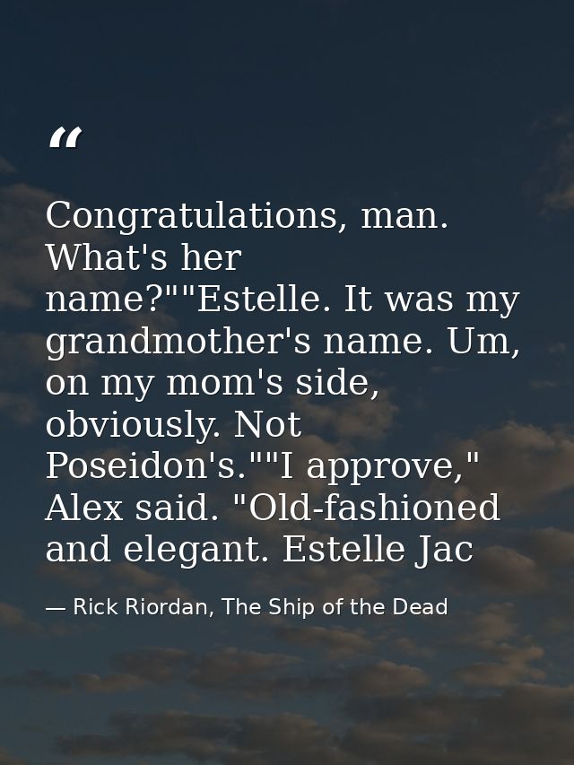 Congratulations, man. What's her name?""Estelle. It was my grandmother's name. Um, on my mom's side, obviously. Not Pose — Rick Riordan, The Ship of the Dead