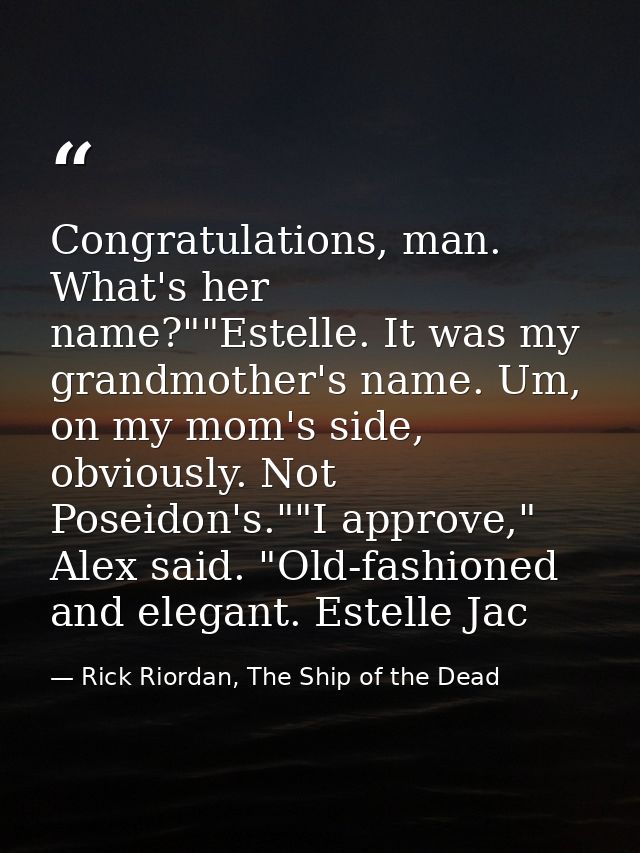 Congratulations, man. What's her name?""Estelle. It was my grandmother's name. Um, on my mom's side, obviously. Not Pose — Rick Riordan, The Ship of the Dead