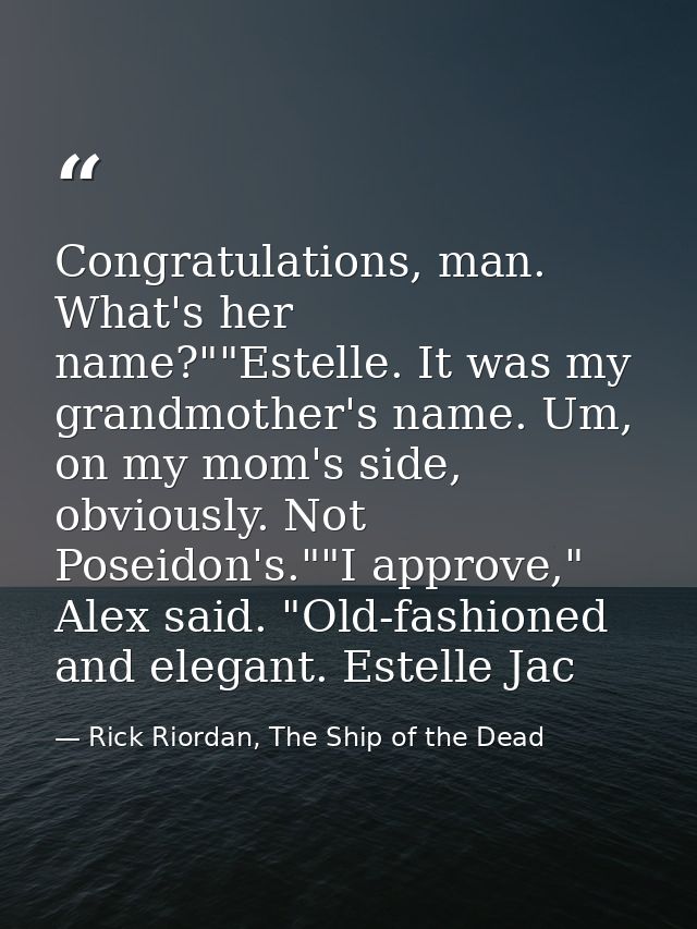 Congratulations, man. What's her name?""Estelle. It was my grandmother's name. Um, on my mom's side, obviously. Not Pose — Rick Riordan, The Ship of the Dead