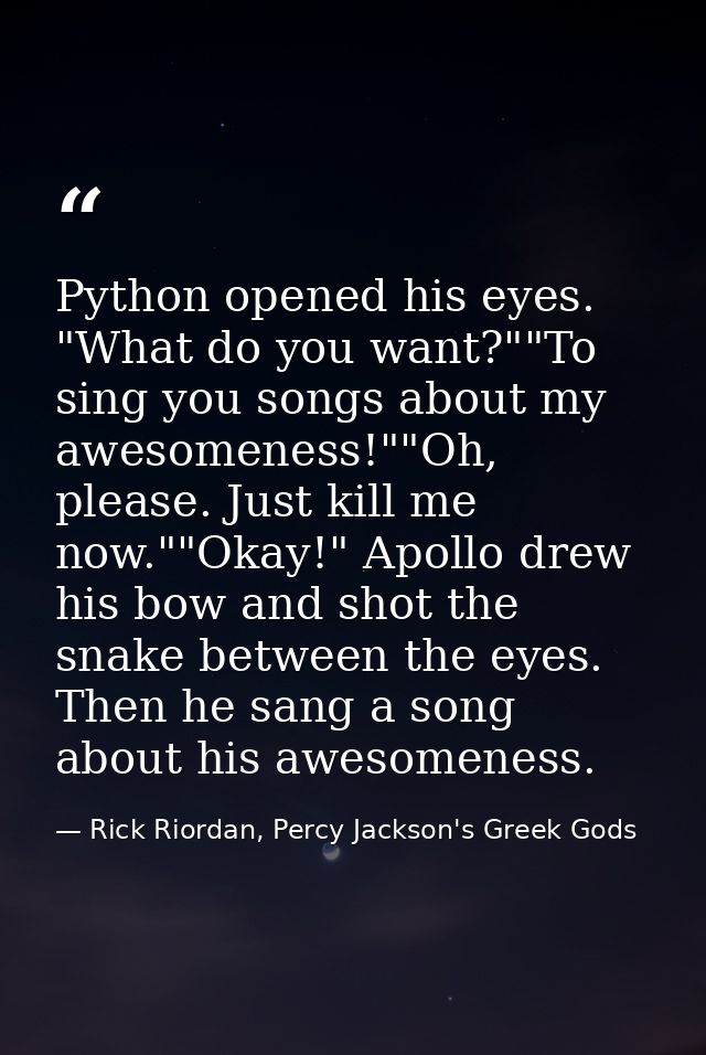 Python opened his eyes. "What do you want?""To sing you songs about my awesomeness!""Oh, please. Just kill me now.""Okay — Rick Riordan, Percy Jackson's Greek Gods