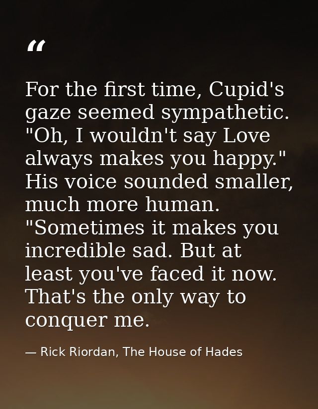 For the first time, Cupid's gaze seemed sympathetic. "Oh, I wouldn't say Love always makes you happy." His voice sounded — Rick Riordan, The House of Hades