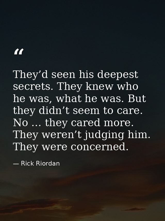 They’d seen his deepest secrets. They knew who he was, what he was. But they didn’t seem to care. No … they cared more.  — Rick Riordan