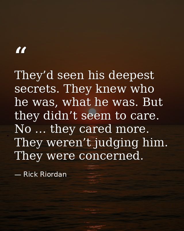 They’d seen his deepest secrets. They knew who he was, what he was. But they didn’t seem to care. No … they cared more.  — Rick Riordan
