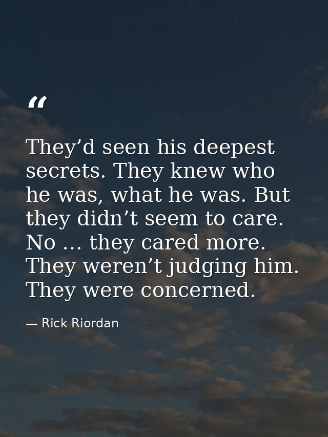 They’d seen his deepest secrets. They knew who he was, what he was. But they didn’t seem to care. No … they cared more.  — Rick Riordan