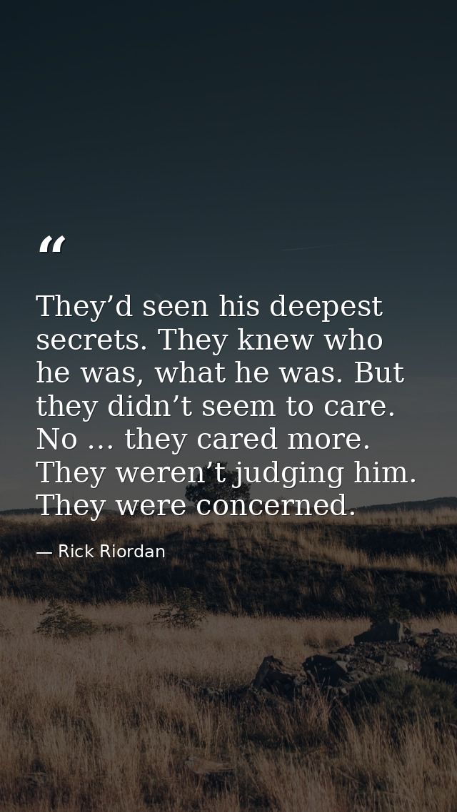 They’d seen his deepest secrets. They knew who he was, what he was. But they didn’t seem to care. No … they cared more.  — Rick Riordan