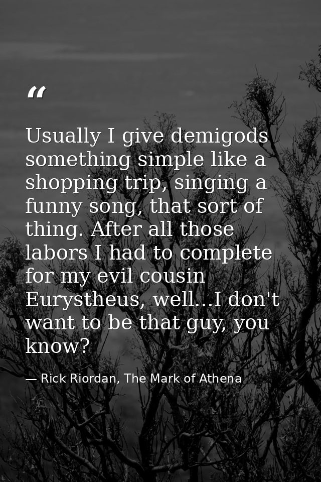 Usually I give demigods something simple like a shopping trip, singing a funny song, that sort of thing. After all those — Rick Riordan, The Mark of Athena