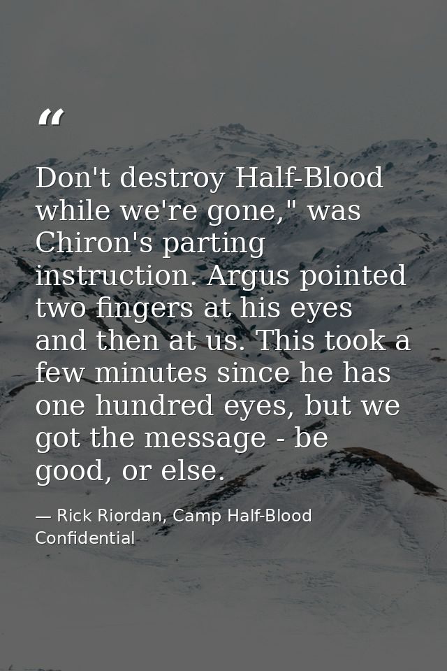 Don't destroy Half-Blood while we're gone," was Chiron's parting instruction. Argus pointed two fingers at his eyes and  — Rick Riordan, Camp Half-Blood Confidential
