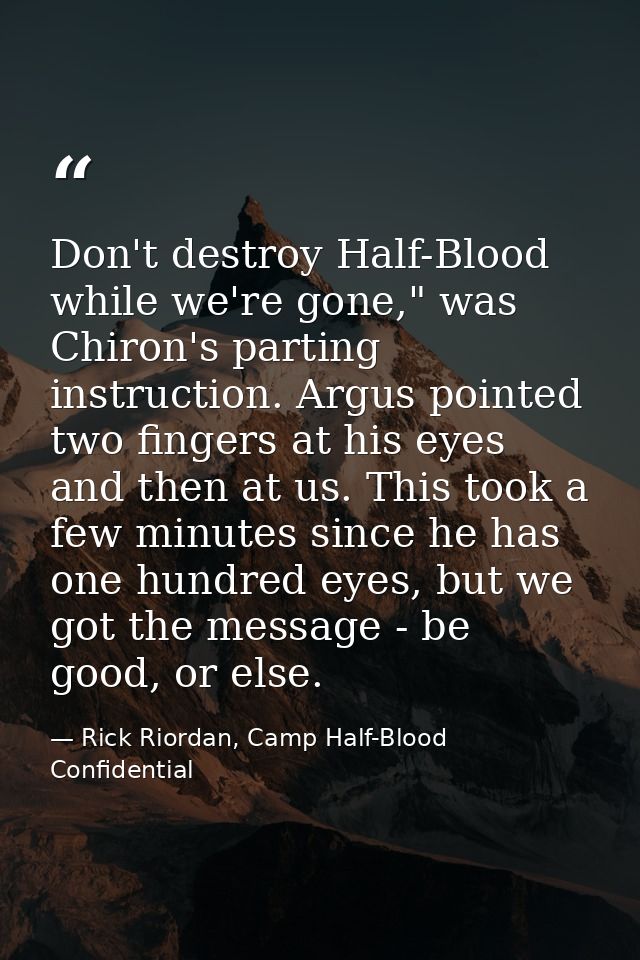 Don't destroy Half-Blood while we're gone," was Chiron's parting instruction. Argus pointed two fingers at his eyes and  — Rick Riordan, Camp Half-Blood Confidential