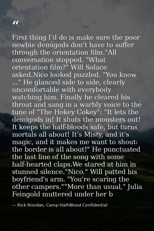 First thing I'd do is make sure the poor newbie demigods don't have to suffer through the orientation film."All conversa — Rick Riordan, Camp Half-Blood Confidential
