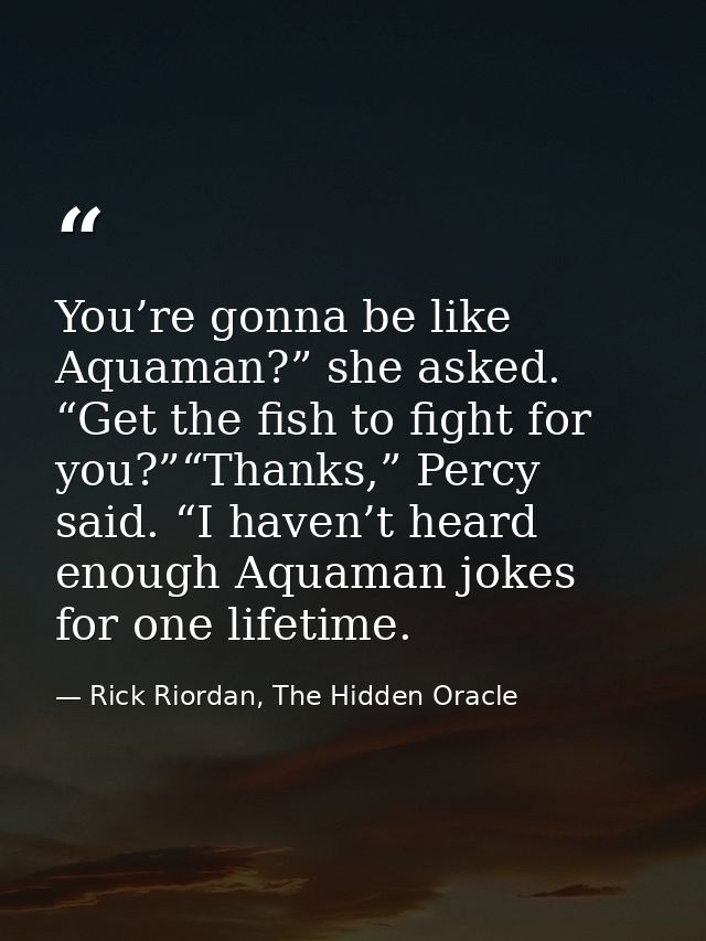 You’re gonna be like Aquaman?” she asked. “Get the fish to fight for you?”“Thanks,” Percy said. “I haven’t heard enough  — Rick Riordan, The Hidden Oracle