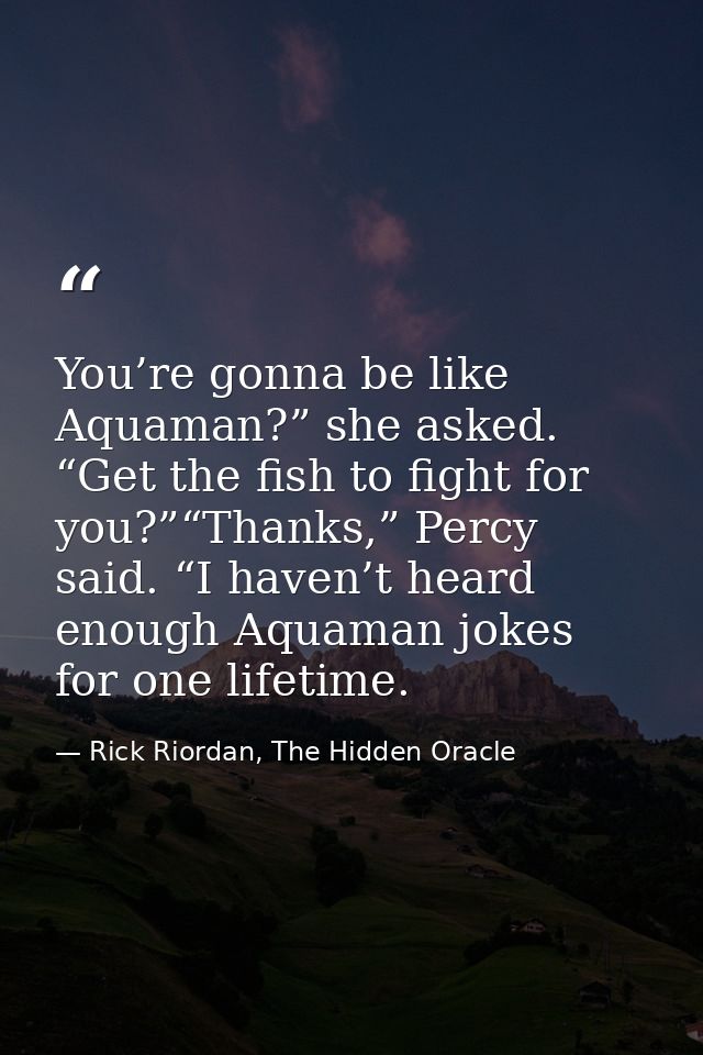 You’re gonna be like Aquaman?” she asked. “Get the fish to fight for you?”“Thanks,” Percy said. “I haven’t heard enough  — Rick Riordan, The Hidden Oracle