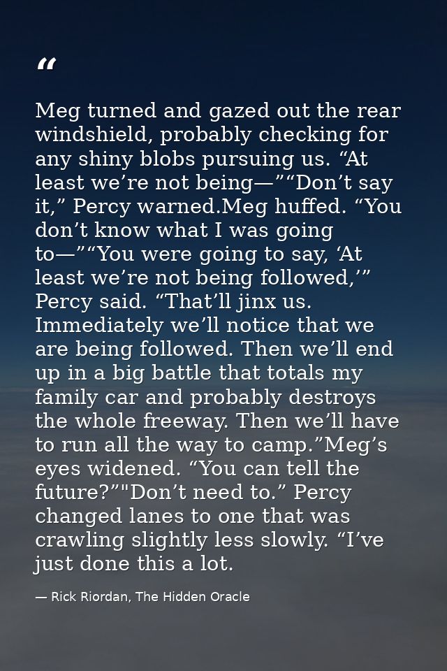 Meg turned and gazed out the rear windshield, probably checking for any shiny blobs pursuing us. “At least we’re not bei — Rick Riordan, The Hidden Oracle