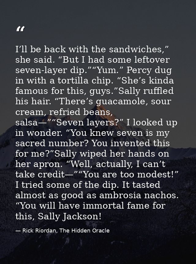 I’ll be back with the sandwiches,” she said. “But I had some leftover seven-layer dip.”“Yum.” Percy dug in with a tortil — Rick Riordan, The Hidden Oracle