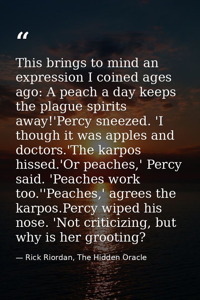 This brings to mind an expression I coined ages ago: A peach a day keeps the plague spirits away!'Percy sneezed. 'I thou — Rick Riordan, The Hidden Oracle