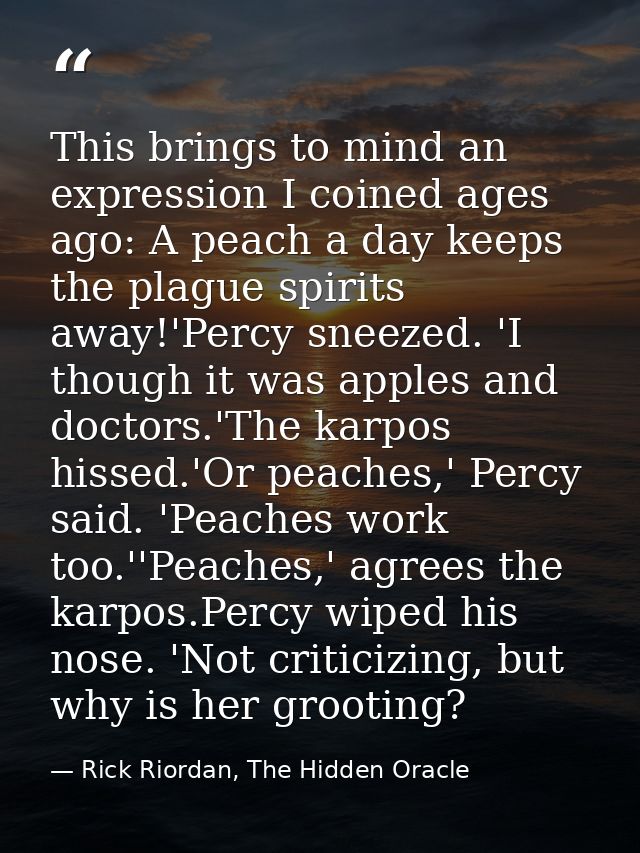 This brings to mind an expression I coined ages ago: A peach a day keeps the plague spirits away!'Percy sneezed. 'I thou — Rick Riordan, The Hidden Oracle